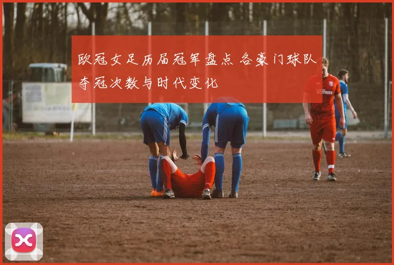 欧冠女足历届冠军盘点 各豪门球队夺冠次数与时代变化