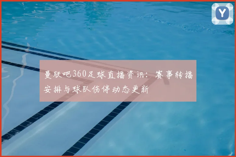 曼联吧360足球直播资讯：赛事转播安排与球队伤停动态更新