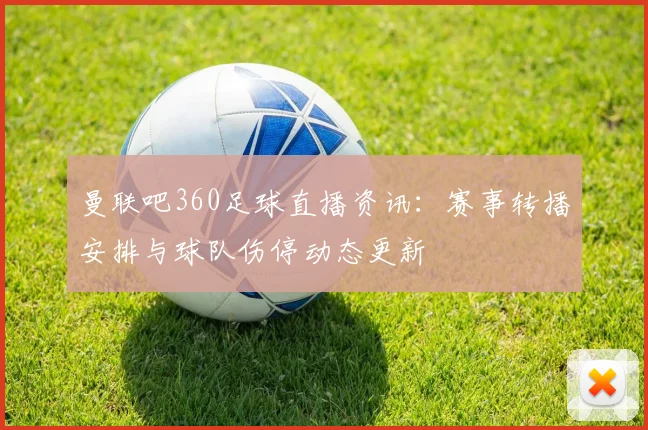 曼联吧360足球直播资讯：赛事转播安排与球队伤停动态更新