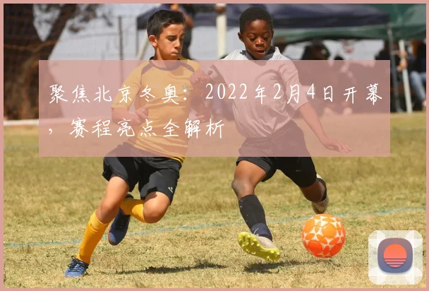 聚焦北京冬奥：2022年2月4日开幕，赛程亮点全解析