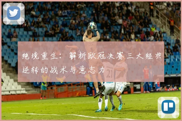 绝境重生：解析欧冠决赛三大经典逆转的战术与意志力