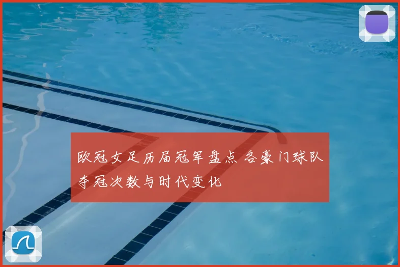 欧冠女足历届冠军盘点 各豪门球队夺冠次数与时代变化