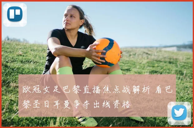 欧冠女足巴黎直播焦点战解析 看巴黎圣日耳曼争夺出线资格