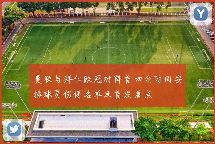 曼联与拜仁欧冠对阵首回合时间安排球员伤停名单及首发看点