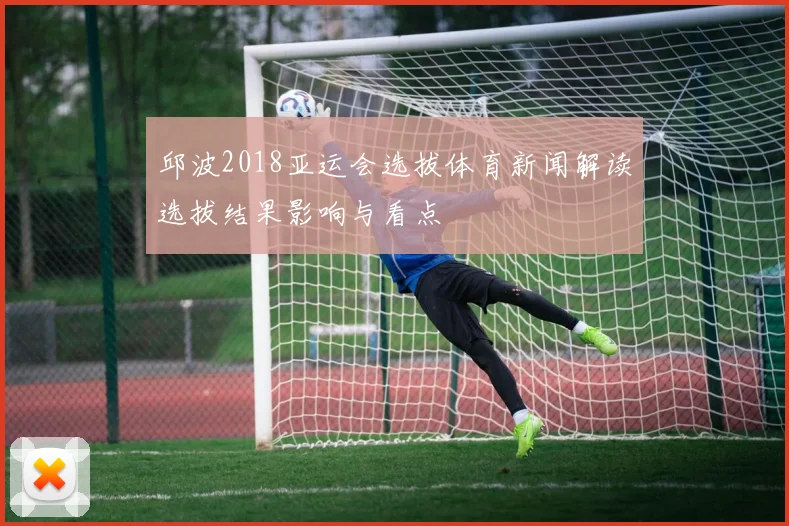 邱波2018亚运会选拔体育新闻解读选拔结果影响与看点