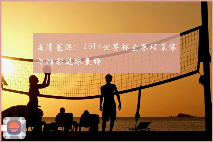 高清重温：2014世界杯全赛程录像与精彩进球集锦