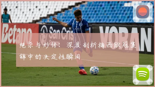 绝杀与妙传：深度剖析梅西欧冠集锦中的决定性瞬间